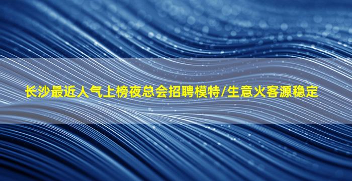 长沙最近人气上榜夜总会招聘模特/生意火客源稳定
